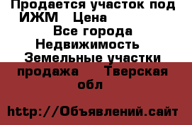 Продается участок под ИЖМ › Цена ­ 500 000 - Все города Недвижимость » Земельные участки продажа   . Тверская обл.